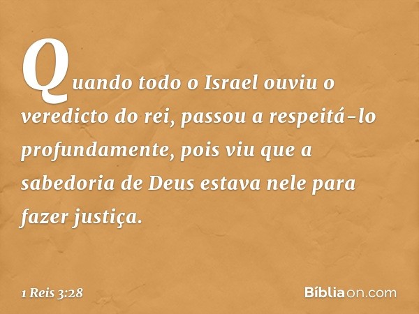 Quando todo o Israel ouviu o veredicto do rei, passou a respeitá-lo profundamente, pois viu que a sabedoria de Deus estava nele para fazer justiça. -- 1 Reis 3: