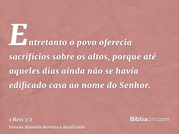 Entretanto o povo oferecia sacrifícios sobre os altos, porque até aqueles dias ainda não se havia edificado casa ao nome do Senhor.