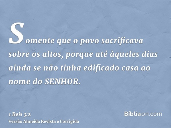 Somente que o povo sacrificava sobre os altos, porque até àqueles dias ainda se não tinha edificado casa ao nome do SENHOR.