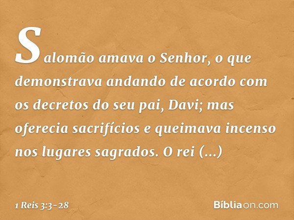 Salomão amava o Senhor, o que demonstrava andando de acordo com os decretos do seu pai, Davi; mas oferecia sacrifícios e queimava incenso nos lugares sagrados. 