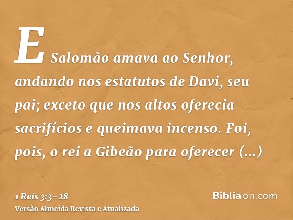 E Salomão amava ao Senhor, andando nos estatutos de Davi, seu pai; exceto que nos altos oferecia sacrifícios e queimava incenso.Foi, pois, o rei a Gibeão para o