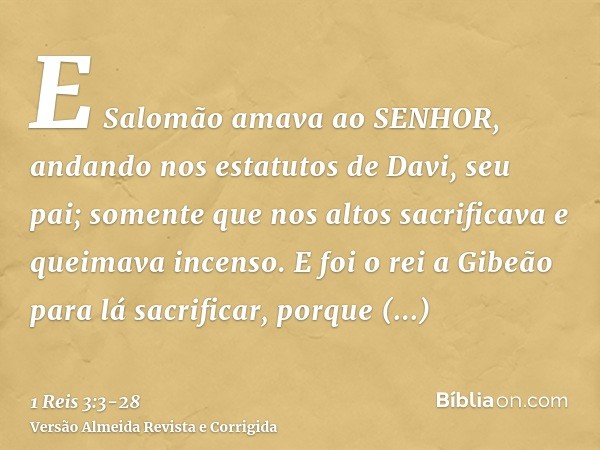 E Salomão amava ao SENHOR, andando nos estatutos de Davi, seu pai; somente que nos altos sacrificava e queimava incenso.E foi o rei a Gibeão para lá sacrificar,