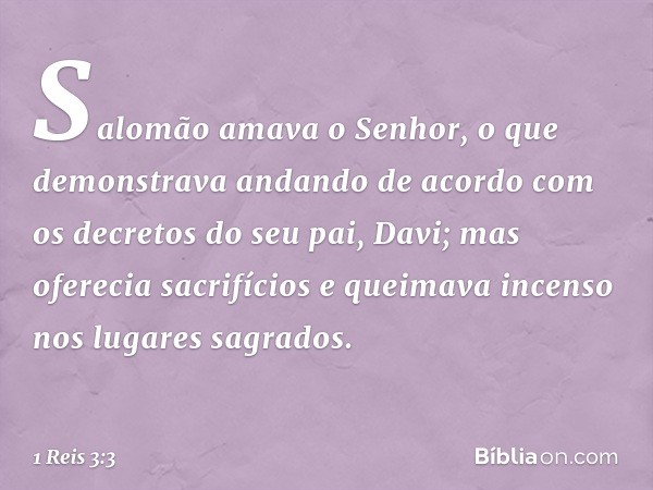 Salomão amava o Senhor, o que demonstrava andando de acordo com os decretos do seu pai, Davi; mas oferecia sacrifícios e queimava incenso nos lugares sagrados. 