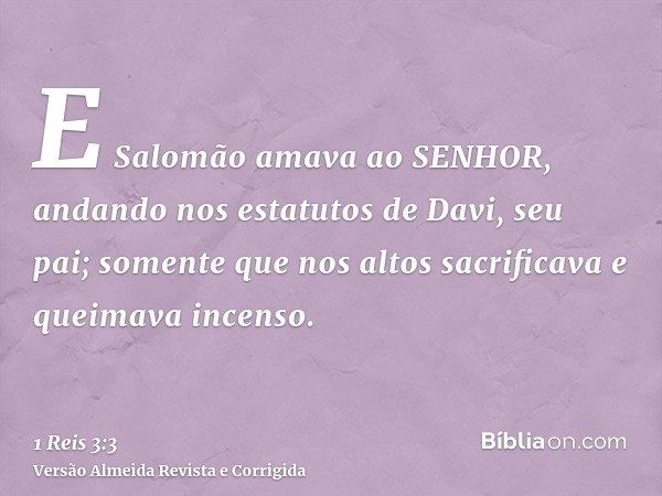 E Salomão amava ao SENHOR, andando nos estatutos de Davi, seu pai; somente que nos altos sacrificava e queimava incenso.