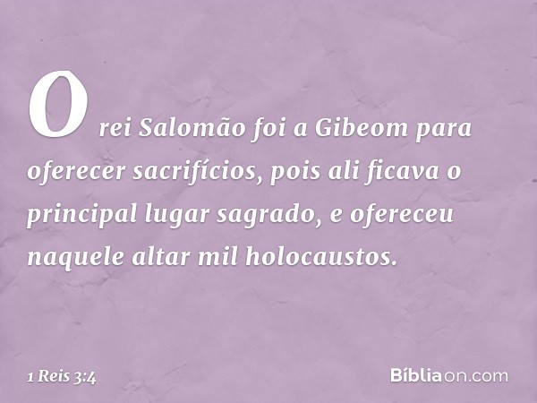 O rei Salomão foi a Gibeom para oferecer sacrifícios, pois ali ficava o principal lugar sagrado, e ofereceu naquele altar mil holocaustos. -- 1 Reis 3:4