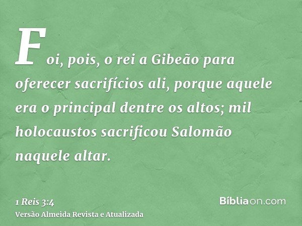 Foi, pois, o rei a Gibeão para oferecer sacrifícios ali, porque aquele era o principal dentre os altos; mil holocaustos sacrificou Salomão naquele altar.
