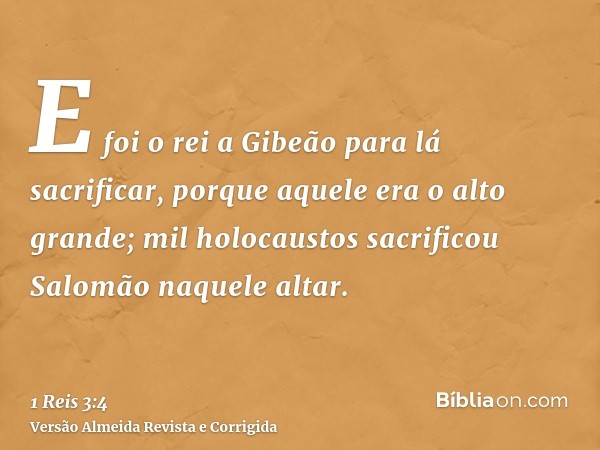 E foi o rei a Gibeão para lá sacrificar, porque aquele era o alto grande; mil holocaustos sacrificou Salomão naquele altar.