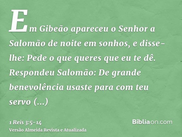 Em Gibeão apareceu o Senhor a Salomão de noite em sonhos, e disse-lhe: Pede o que queres que eu te dê.Respondeu Salomão: De grande benevolência usaste para com 