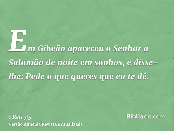 Em Gibeão apareceu o Senhor a Salomão de noite em sonhos, e disse-lhe: Pede o que queres que eu te dê.