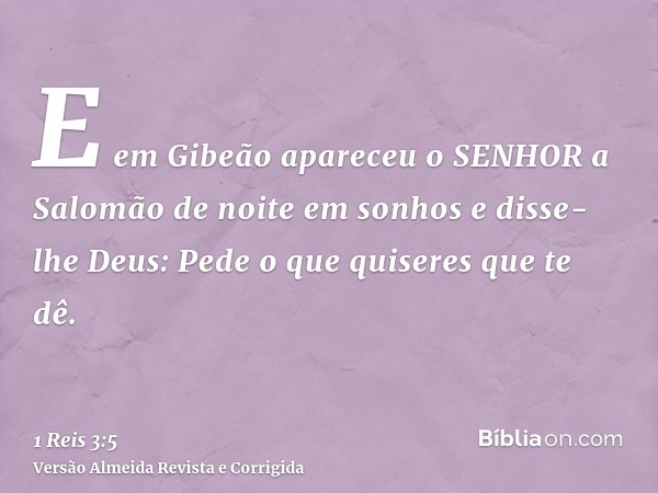 E em Gibeão apareceu o SENHOR a Salomão de noite em sonhos e disse-lhe Deus: Pede o que quiseres que te dê.