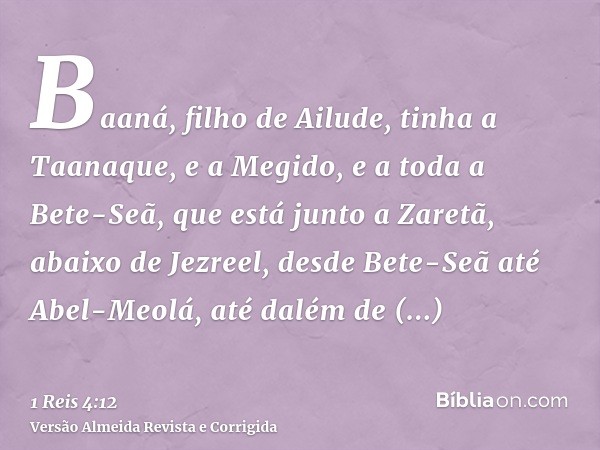Baaná, filho de Ailude, tinha a Taanaque, e a Megido, e a toda a Bete-Seã, que está junto a Zaretã, abaixo de Jezreel, desde Bete-Seã até Abel-Meolá, até dalém 
