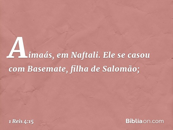 Aimaás, em Naftali. Ele se casou com Basemate, filha de Salomão; -- 1 Reis 4:15