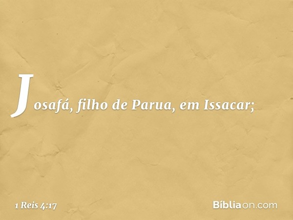 Josafá, filho de Parua, em Issacar; -- 1 Reis 4:17