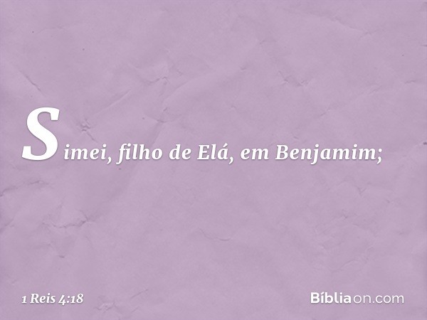 Simei, filho de Elá, em Benjamim; -- 1 Reis 4:18