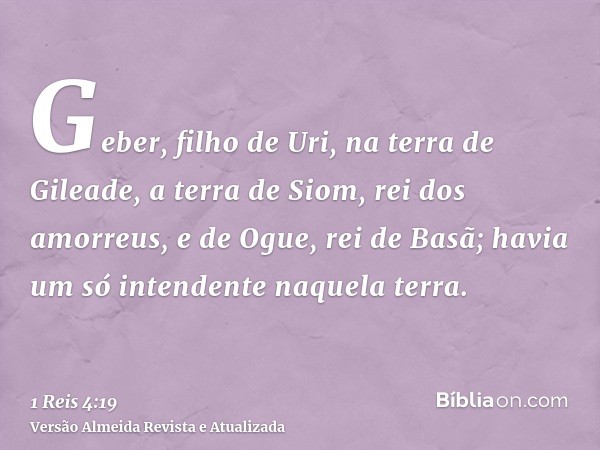 Geber, filho de Uri, na terra de Gileade, a terra de Siom, rei dos amorreus, e de Ogue, rei de Basã; havia um só intendente naquela terra.