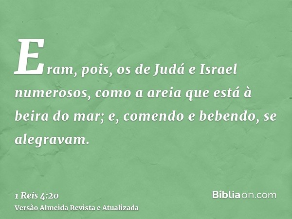 Eram, pois, os de Judá e Israel numerosos, como a areia que está à beira do mar; e, comendo e bebendo, se alegravam.