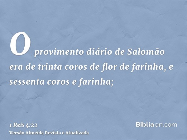 O provimento diário de Salomão era de trinta coros de flor de farinha, e sessenta coros e farinha;