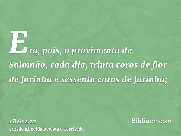 Era, pois, o provimento de Salomão, cada dia, trinta coros de flor de farinha e sessenta coros de farinha;