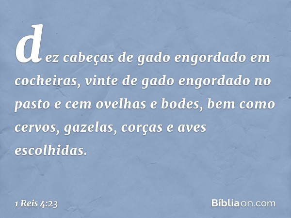 dez cabeças de gado engordado em cocheiras, vinte de gado engordado no pasto e cem ovelhas e bodes, bem como cervos, gazelas, corças e aves escolhidas. -- 1 Rei