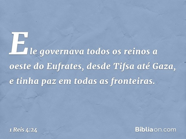 Ele governava todos os reinos a oeste do Eufrates, desde Tifsa até Gaza, e tinha paz em todas as fronteiras. -- 1 Reis 4:24