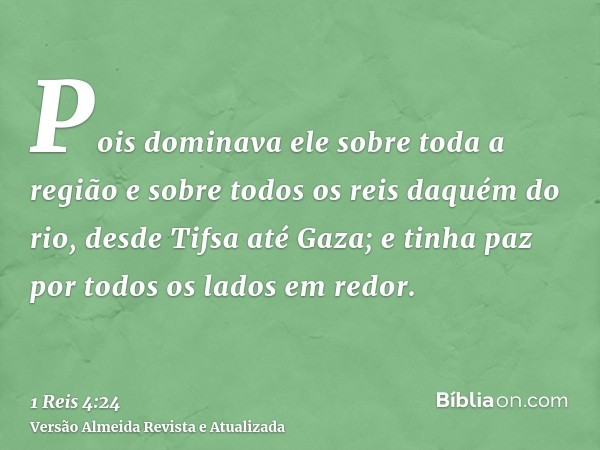 Pois dominava ele sobre toda a região e sobre todos os reis daquém do rio, desde Tifsa até Gaza; e tinha paz por todos os lados em redor.