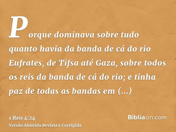 Porque dominava sobre tudo quanto havia da banda de cá do rio Eufrates, de Tifsa até Gaza, sobre todos os reis da banda de cá do rio; e tinha paz de todas as ba