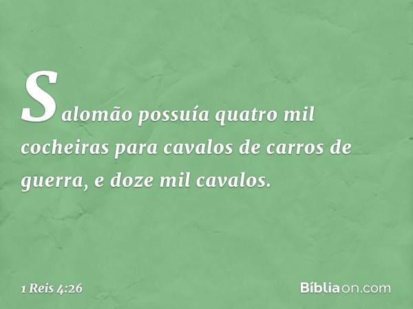 Salomão possuía quatro mil cocheiras para cavalos de carros de guerra, e doze mil cavalos. -- 1 Reis 4:26