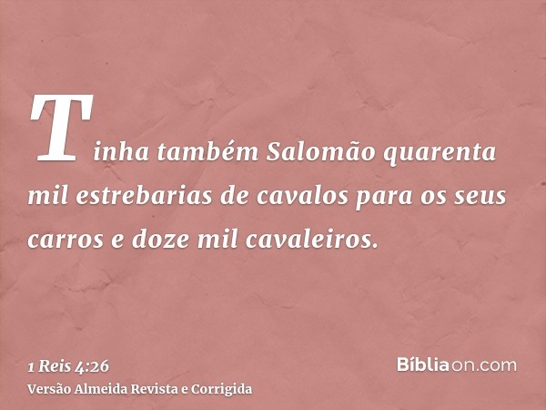 Tinha também Salomão quarenta mil estrebarias de cavalos para os seus carros e doze mil cavaleiros.