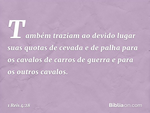 Também traziam ao devido lugar suas quotas de cevada e de palha para os cavalos de carros de guerra e para os outros cavalos. -- 1 Reis 4:28