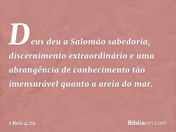 Deus deu a Salomão sabedoria, discernimento extraordinário e uma abrangência de conhecimento tão imensurável quanto a areia do mar. -- 1 Reis 4:29