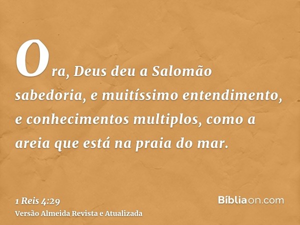 Ora, Deus deu a Salomão sabedoria, e muitíssimo entendimento, e conhecimentos multiplos, como a areia que está na praia do mar.