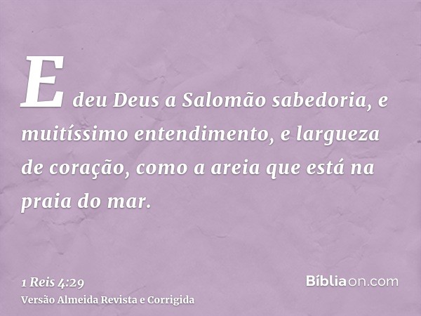 E deu Deus a Salomão sabedoria, e muitíssimo entendimento, e largueza de coração, como a areia que está na praia do mar.