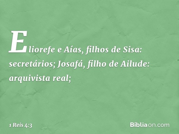 Eliorefe e Aías, filhos de Sisa: secretários;
Josafá, filho de Ailude: arquivista real; -- 1 Reis 4:3