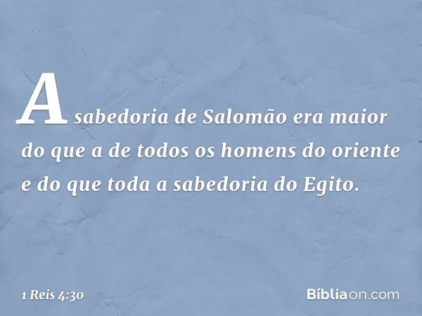 A sabedoria de Salomão era maior do que a de todos os homens do oriente e do que toda a sabedoria do Egito. -- 1 Reis 4:30