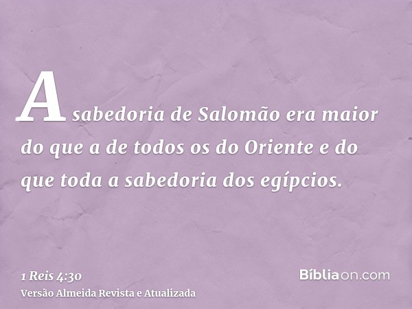 A sabedoria de Salomão era maior do que a de todos os do Oriente e do que toda a sabedoria dos egípcios.