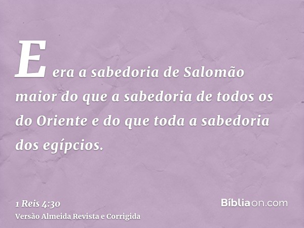 E era a sabedoria de Salomão maior do que a sabedoria de todos os do Oriente e do que toda a sabedoria dos egípcios.