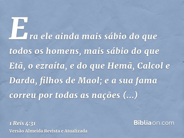 Era ele ainda mais sábio do que todos os homens, mais sábio do que Etã, o ezraíta, e do que Hemã, Calcol e Darda, filhos de Maol; e a sua fama correu por todas 