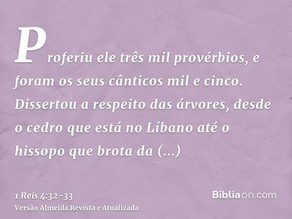 Proferiu ele três mil provérbios, e foram os seus cânticos mil e cinco.Dissertou a respeito das árvores, desde o cedro que está no Líbano até o hissopo que brot