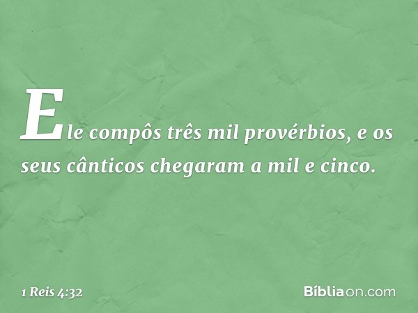 Ele compôs três mil provérbios, e os seus cânticos chegaram a mil e cinco. -- 1 Reis 4:32