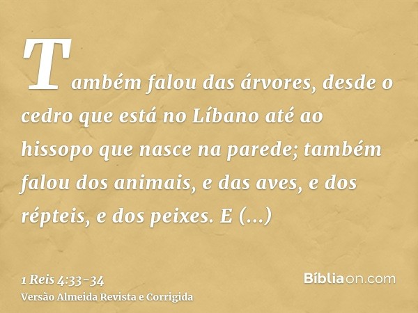 Também falou das árvores, desde o cedro que está no Líbano até ao hissopo que nasce na parede; também falou dos animais, e das aves, e dos répteis, e dos peixes