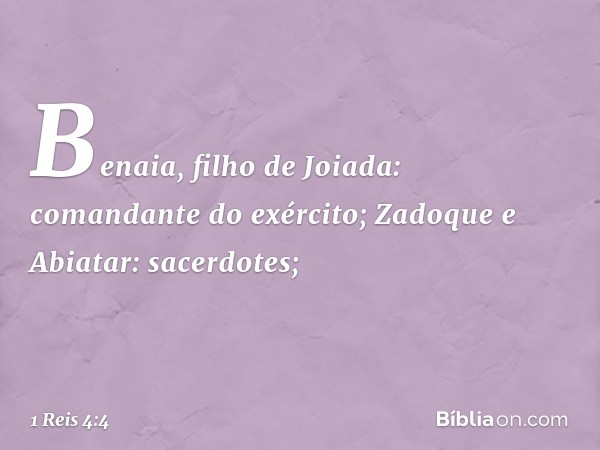 Benaia, filho de Joiada: comandante do exército;
Zadoque e Abiatar: sacerdotes; -- 1 Reis 4:4