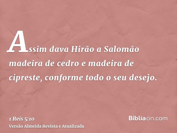 Assim dava Hirão a Salomão madeira de cedro e madeira de cipreste, conforme todo o seu desejo.