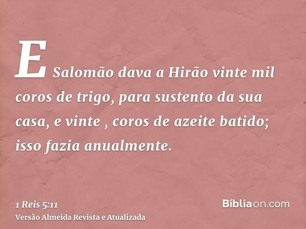 E Salomão dava a Hirão vinte mil coros de trigo, para sustento da sua casa, e vinte , coros de azeite batido; isso fazia anualmente.