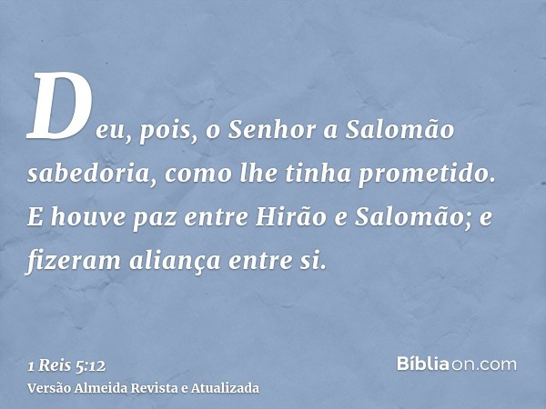 Deu, pois, o Senhor a Salomão sabedoria, como lhe tinha prometido. E houve paz entre Hirão e Salomão; e fizeram aliança entre si.