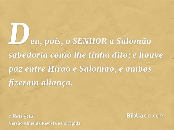 Deu, pois, o SENHOR a Salomão sabedoria como lhe tinha dito; e houve paz entre Hirão e Salomão, e ambos fizeram aliança.