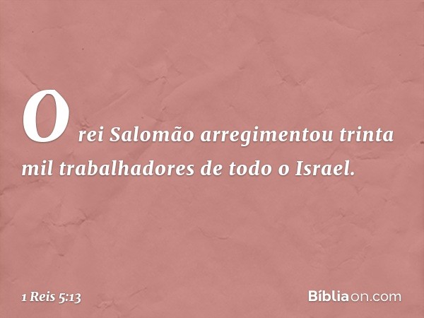 O rei Salomão arregimentou trinta mil trabalhadores de todo o Israel. -- 1 Reis 5:13