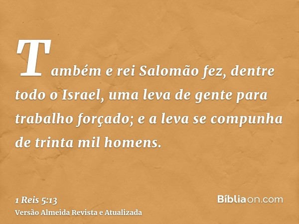 Também e rei Salomão fez, dentre todo o Israel, uma leva de gente para trabalho forçado; e a leva se compunha de trinta mil homens.