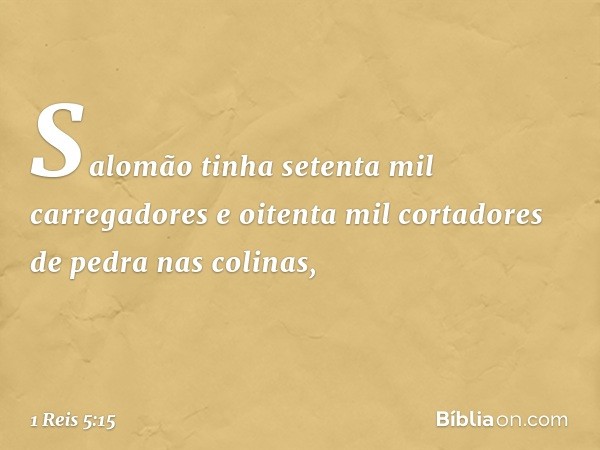 Salomão tinha setenta mil carregadores e oitenta mil cortadores de pedra nas colinas, -- 1 Reis 5:15