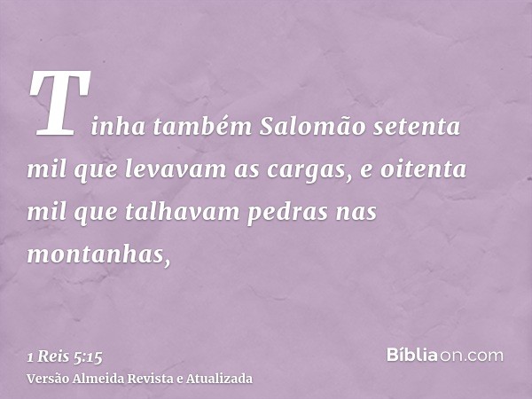 Tinha também Salomão setenta mil que levavam as cargas, e oitenta mil que talhavam pedras nas montanhas,