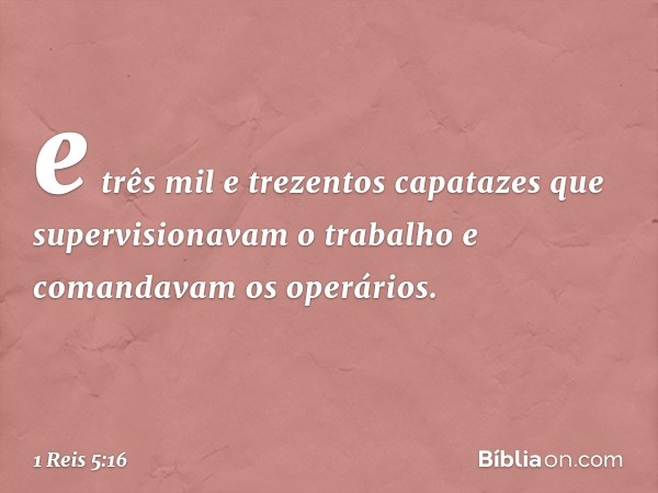 e três mil e trezentos capatazes que supervisionavam o trabalho e comandavam os operários. -- 1 Reis 5:16